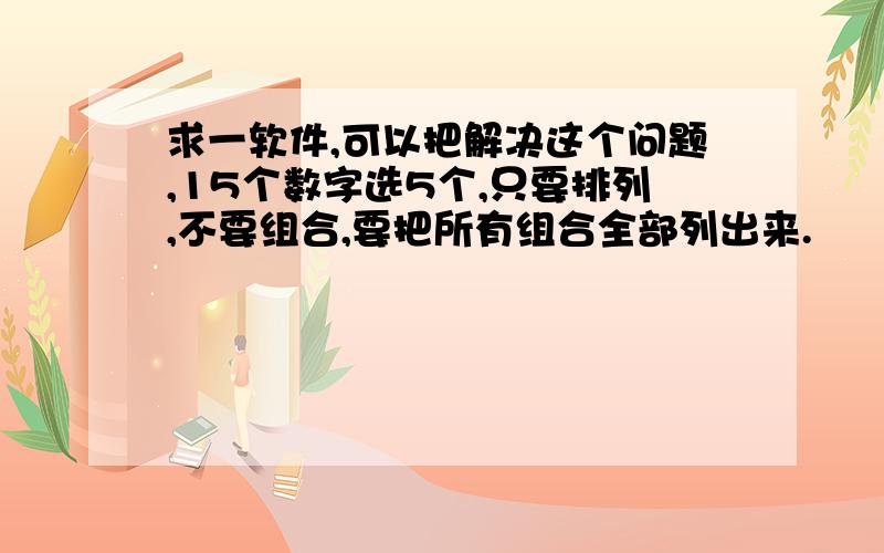 求一软件,可以把解决这个问题,15个数字选5个,只要排列,不要组合,要把所有组合全部列出来.