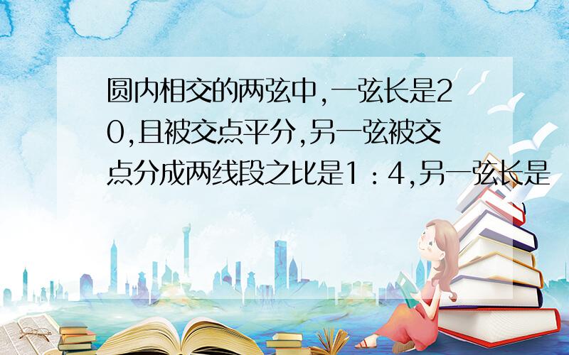 圆内相交的两弦中,一弦长是20,且被交点平分,另一弦被交点分成两线段之比是1：4,另一弦长是