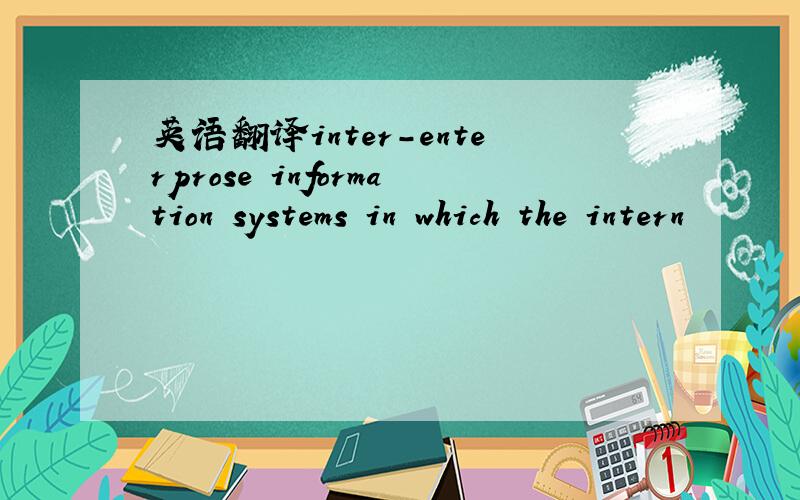 英语翻译inter-enterprose information systems in which the intern