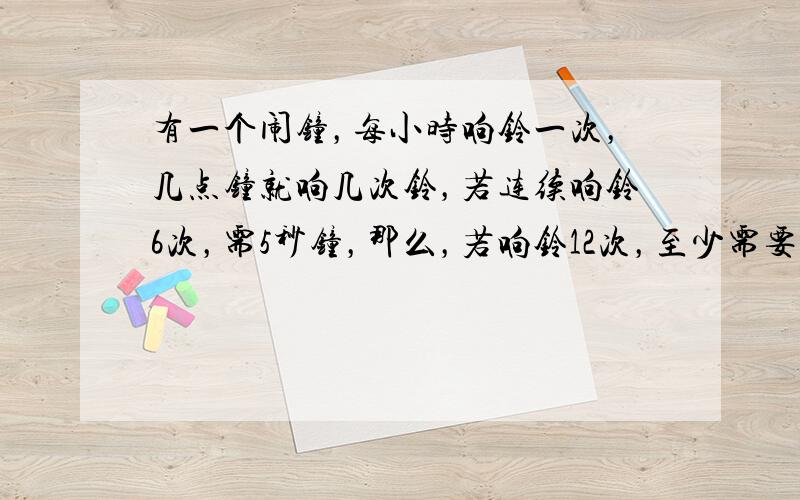 有一个闹钟，每小时响铃一次，几点钟就响几次铃，若连续响铃6次，需5秒钟，那么，若响铃12次，至少需要多少秒钟？