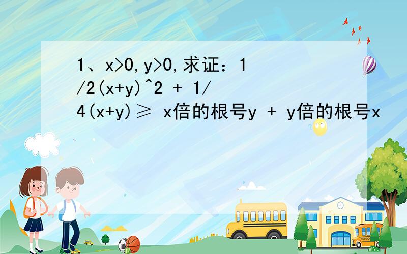 1、x>0,y>0,求证：1/2(x+y)^2 + 1/4(x+y)≥ x倍的根号y + y倍的根号x