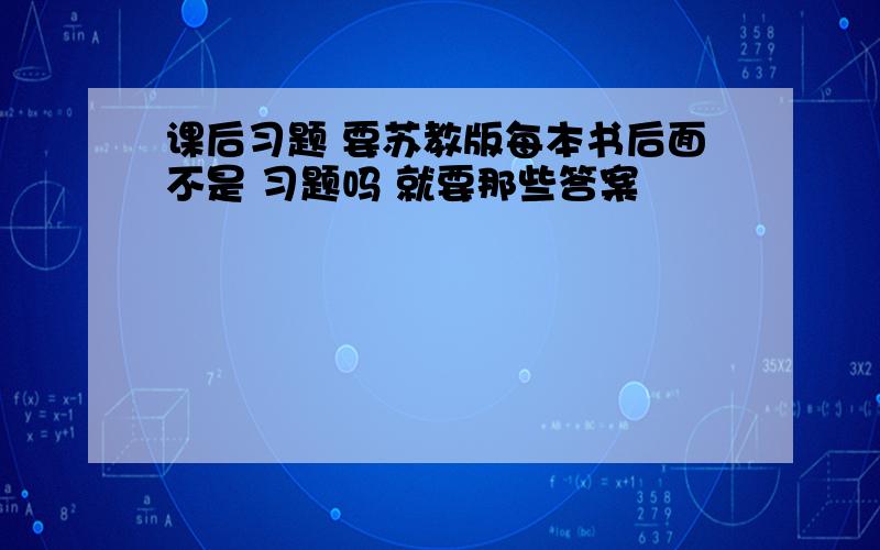 课后习题 要苏教版每本书后面不是 习题吗 就要那些答案