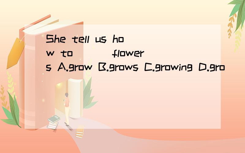 She tell us how to ___flowers A.grow B.grows C.growing D.gro