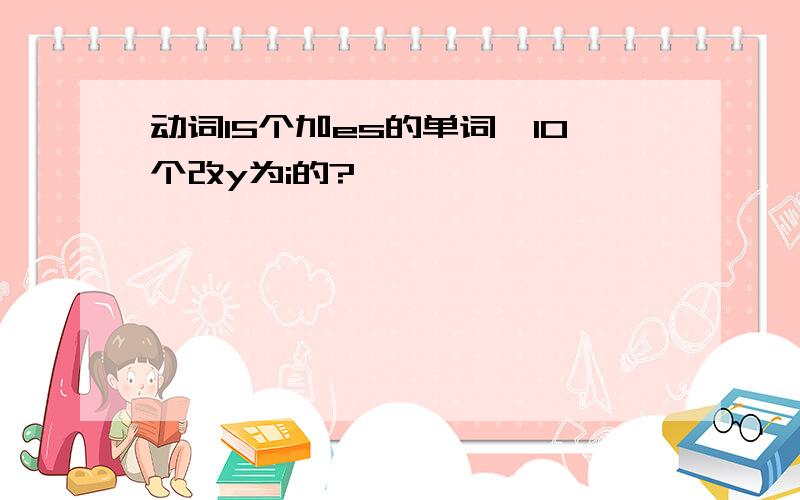 动词15个加es的单词,10个改y为i的?
