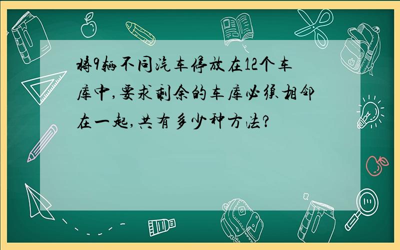 将9辆不同汽车停放在12个车库中,要求剩余的车库必须相邻在一起,共有多少种方法?