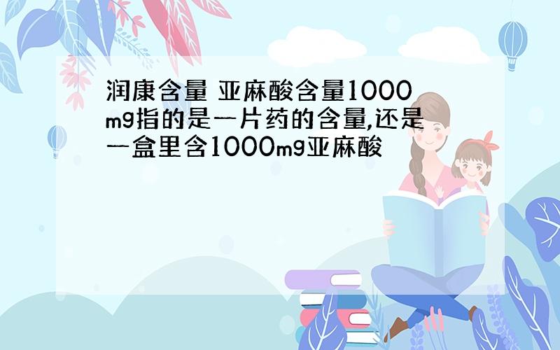 润康含量 亚麻酸含量1000mg指的是一片药的含量,还是一盒里含1000mg亚麻酸