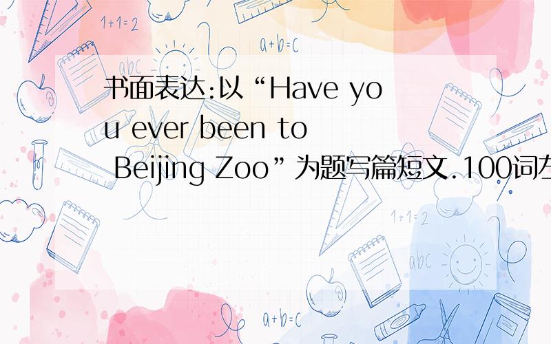 书面表达:以“Have you ever been to Beijing Zoo”为题写篇短文.100词左右