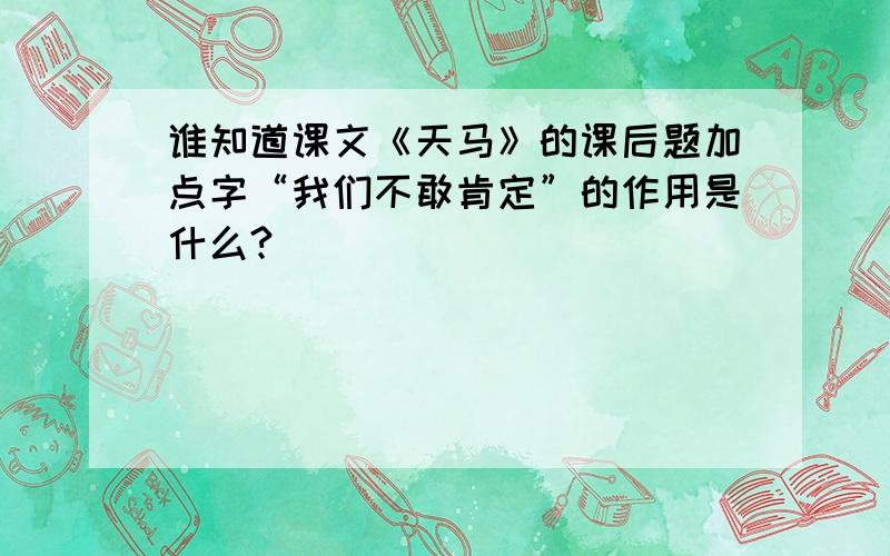 谁知道课文《天马》的课后题加点字“我们不敢肯定”的作用是什么?