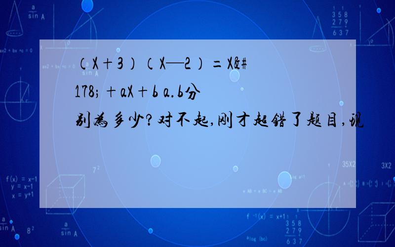 （X+3）（X—2）=X²+aX+b a.b分别为多少?对不起,刚才超错了题目,现