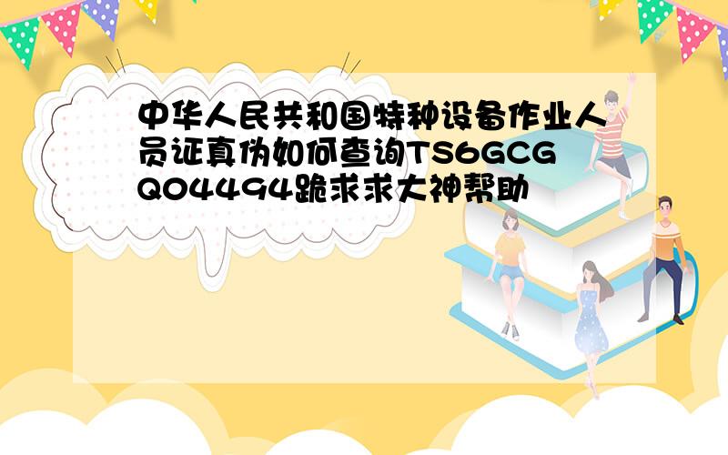 中华人民共和国特种设备作业人员证真伪如何查询TS6GCGQ04494跪求求大神帮助