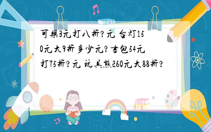 可乐3元打八折?元 台灯150元大9折多少元?书包54元打75折?元 玩具熊260元大88折?