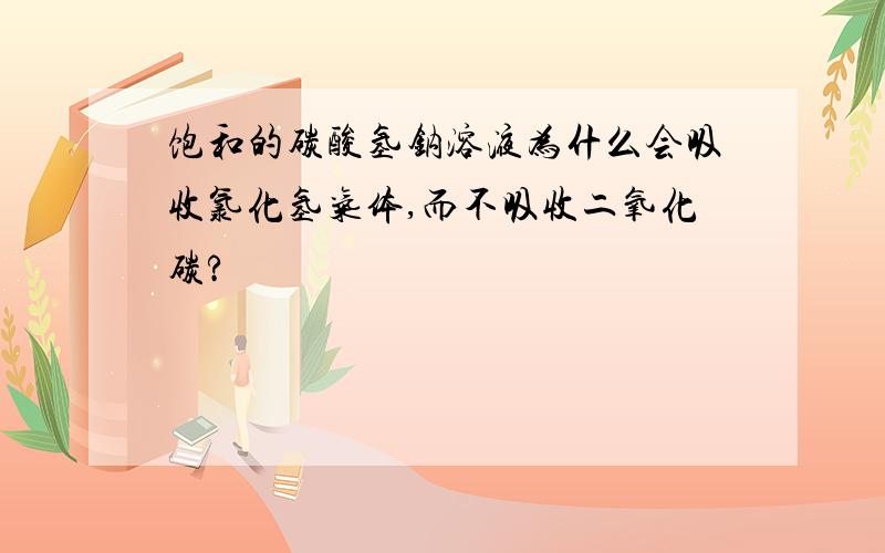 饱和的碳酸氢钠溶液为什么会吸收氯化氢气体,而不吸收二氧化碳?