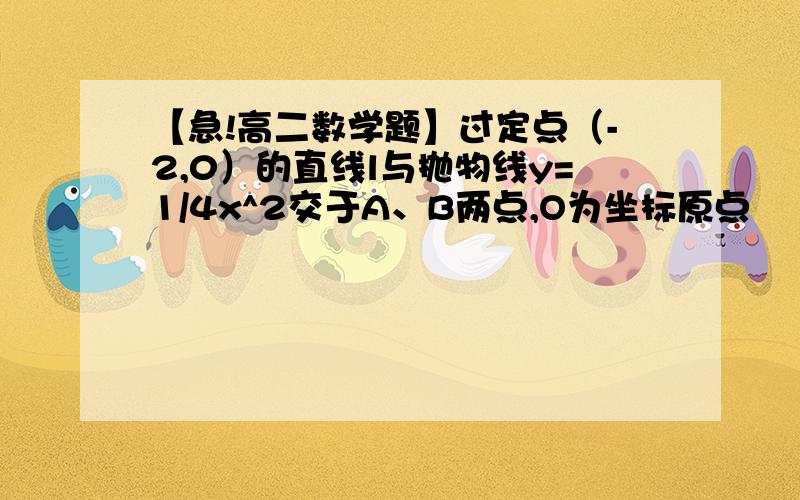 【急!高二数学题】过定点（-2,0）的直线l与抛物线y=1/4x^2交于A、B两点,O为坐标原点