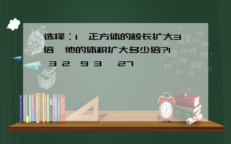 选择：1、正方体的棱长扩大3倍,他的体积扩大多少倍?1、 3 2、9 3、 27