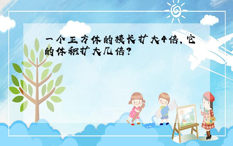 一个正方体的棱长扩大4倍,它的体积扩大几倍?