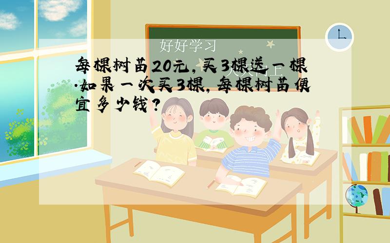 每棵树苗20元，买3棵送一棵．如果一次买3棵，每棵树苗便宜多少钱？