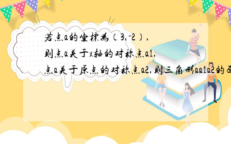 若点a的坐标为（3,-2）,则点a关于x轴的对称点a1,点a关于原点的对称点a2,则三角形aa1a2的面积等于多少