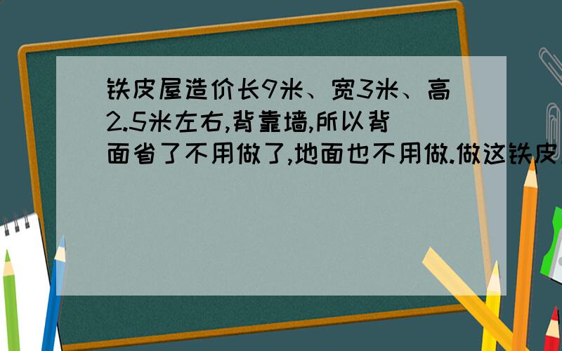 铁皮屋造价长9米、宽3米、高2.5米左右,背靠墙,所以背面省了不用做了,地面也不用做.做这铁皮屋大概要多少钱?