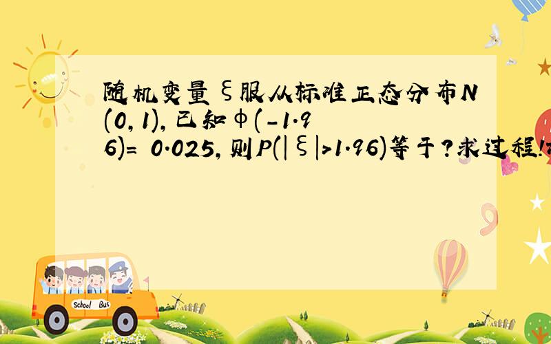 随机变量ξ服从标准正态分布N(0,1),已知φ(－1.96)= 0.025,则P(|ξ|>1.96)等于?求过程!谢谢!