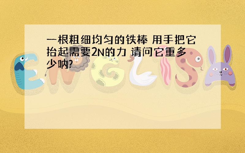 一根粗细均匀的铁棒 用手把它抬起需要2N的力 请问它重多少呐?