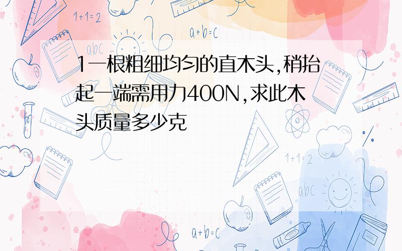 1一根粗细均匀的直木头,稍抬起一端需用力400N,求此木头质量多少克