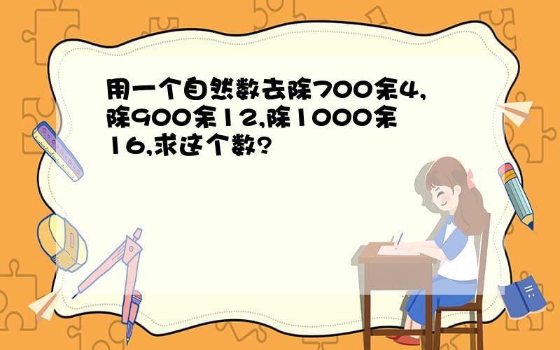 用一个自然数去除700余4,除900余12,除1000余16,求这个数?