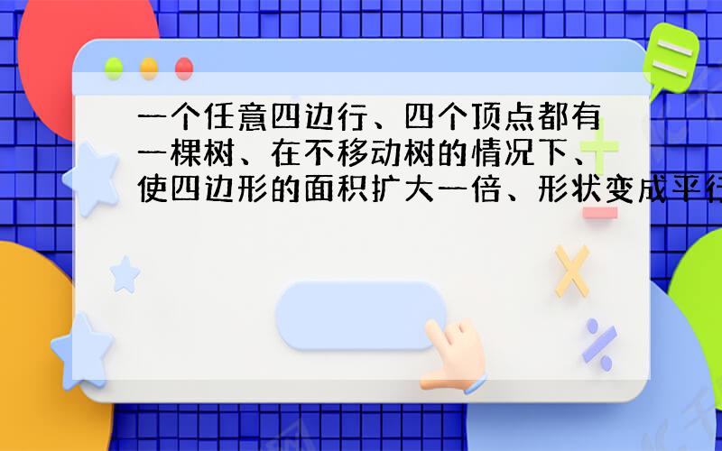 一个任意四边行、四个顶点都有一棵树、在不移动树的情况下、使四边形的面积扩大一倍、形状变成平行四边形