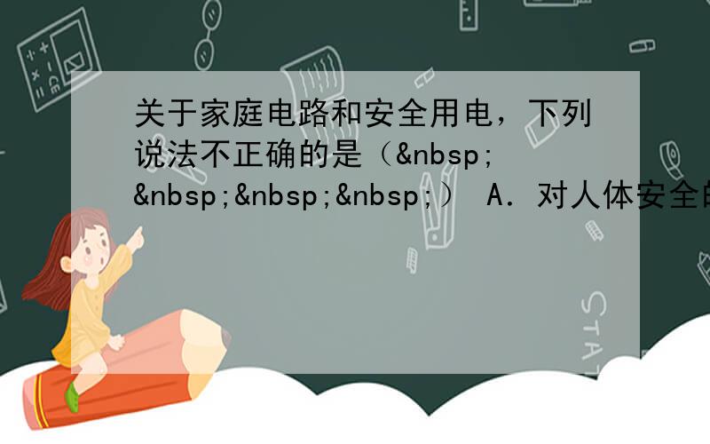 关于家庭电路和安全用电，下列说法不正确的是（    ） A．对人体安全的电压是不