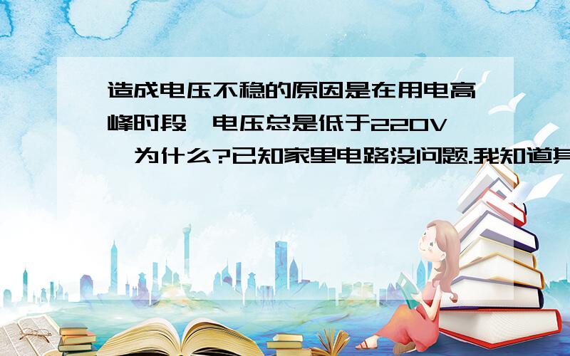 造成电压不稳的原因是在用电高峰时段,电压总是低于220V,为什么?已知家里电路没问题.我知道其中是什么意思,就是不会用物