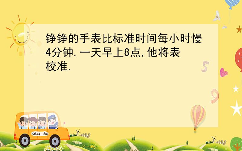 铮铮的手表比标准时间每小时慢4分钟.一天早上8点,他将表校准.