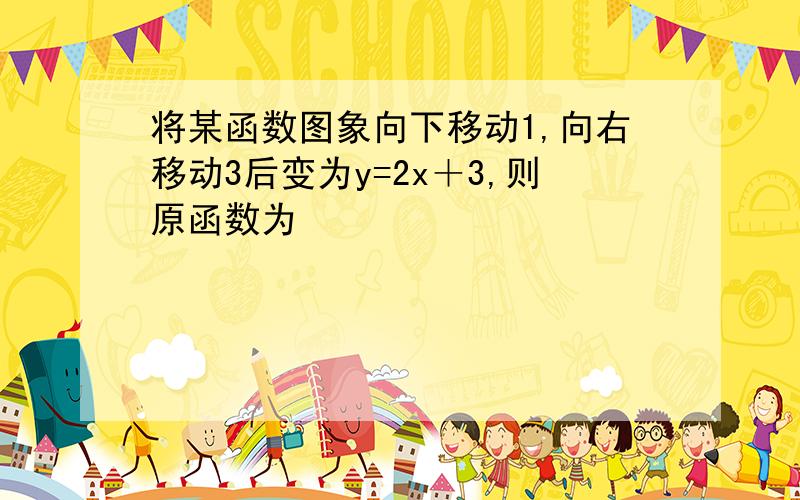 将某函数图象向下移动1,向右移动3后变为y=2x＋3,则原函数为