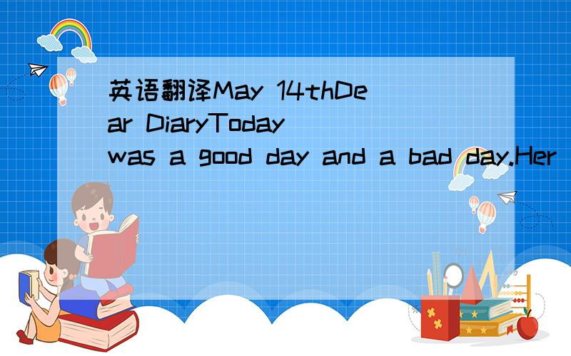 英语翻译May 14thDear DiaryToday was a good day and a bad day.Her