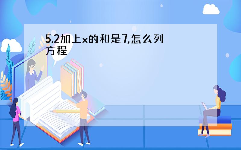 5.2加上x的和是7,怎么列方程