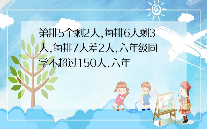 第排5个剩2人,每排6人剩3人,每排7人差2人,六年级同学不超过150人,六年