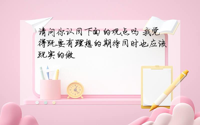 请问你认同下面的观点吗 我觉得既要有理想的期待同时也应该现实的做