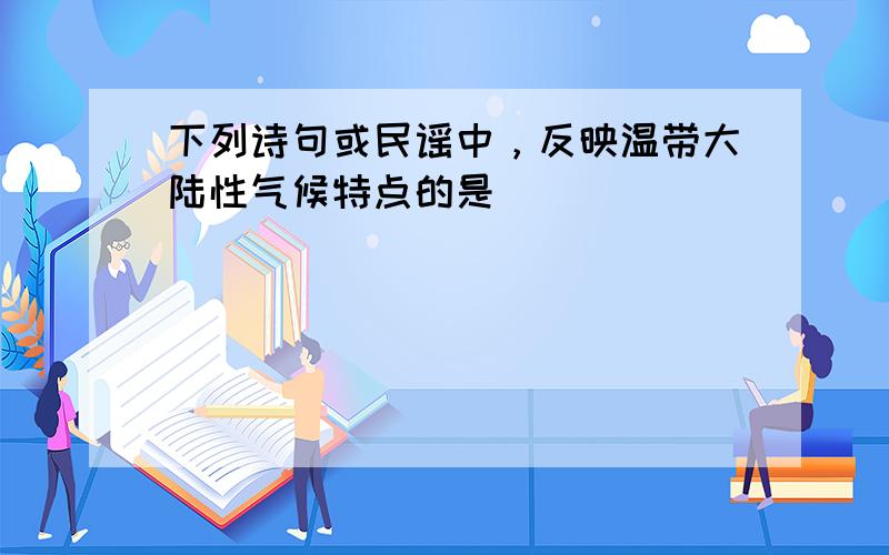 下列诗句或民谣中，反映温带大陆性气候特点的是（　　）