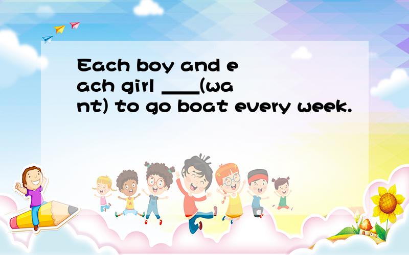 Each boy and each girl ＿＿(want) to go boat every week.