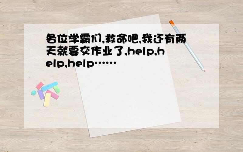 各位学霸们,救命吧,我还有两天就要交作业了,help,help,help……