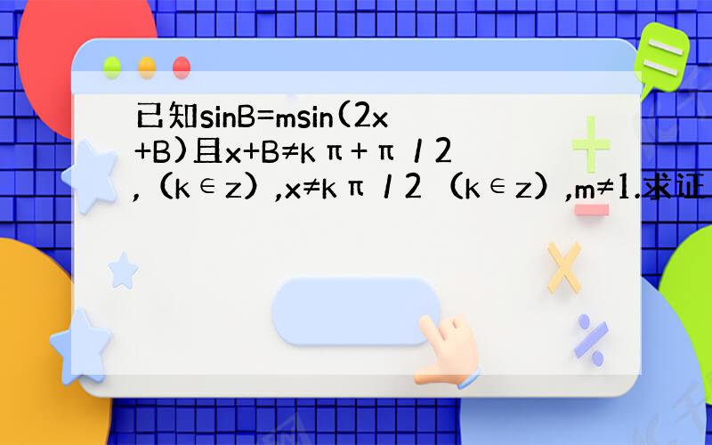 已知sinB=msin(2x+B)且x+B≠kπ+π／2,（k∈z）,x≠kπ／2 （k∈z）,m≠1.求证：tan(x