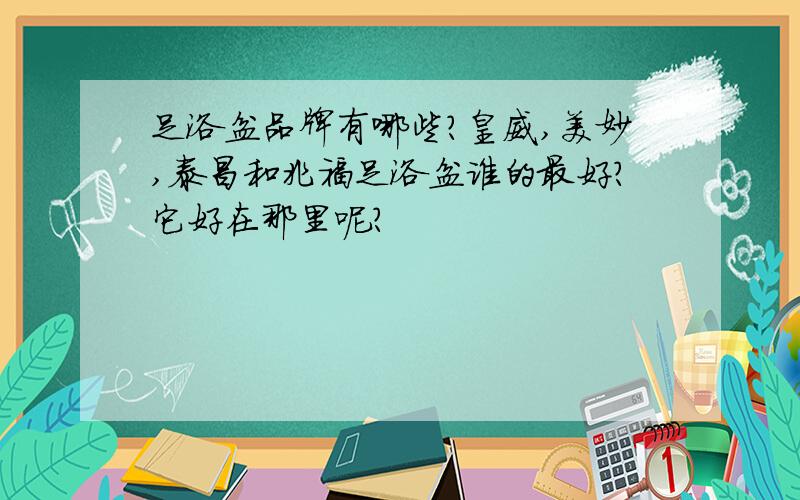 足浴盆品牌有哪些?皇威,美妙,泰昌和兆福足浴盆谁的最好?它好在那里呢?