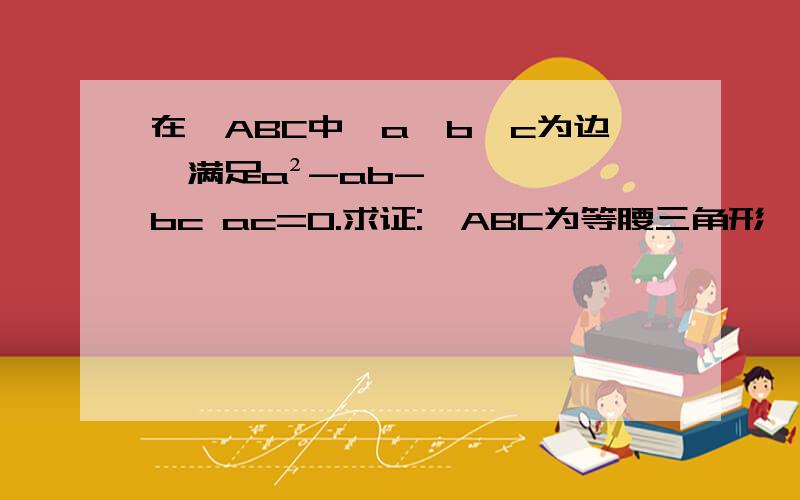 在△ABC中,a、b、c为边,满足a²-ab-bc ac=0.求证:△ABC为等腰三角形