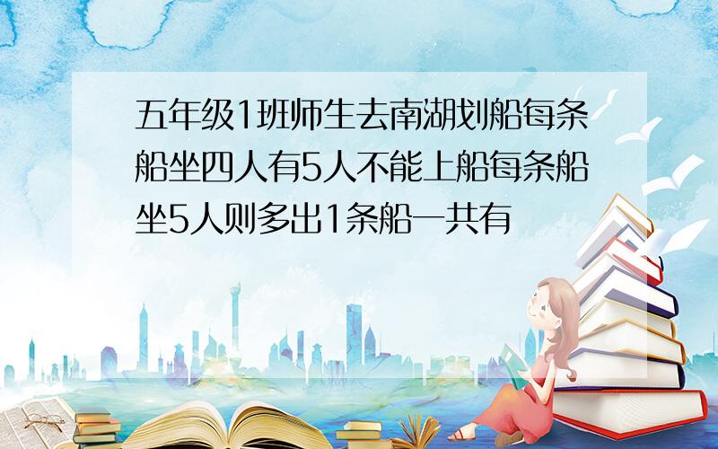 五年级1班师生去南湖划船每条船坐四人有5人不能上船每条船坐5人则多出1条船一共有