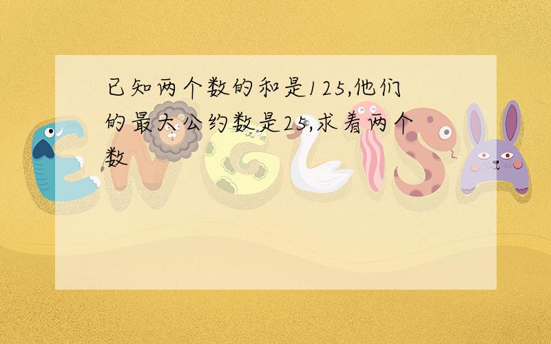 已知两个数的和是125,他们的最大公约数是25,求着两个数