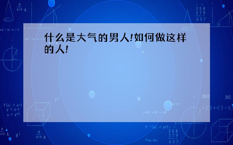 什么是大气的男人!如何做这样的人!