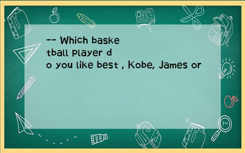 -- Which basketball player do you like best , Kobe, James or