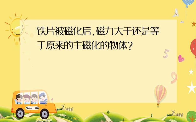 铁片被磁化后,磁力大于还是等于原来的主磁化的物体?