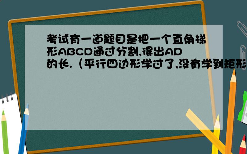 考试有一道题目是把一个直角梯形ABCD通过分割,得出AD的长.（平行四边形学过了,没有学到矩形.）分割后,得到一个矩形.