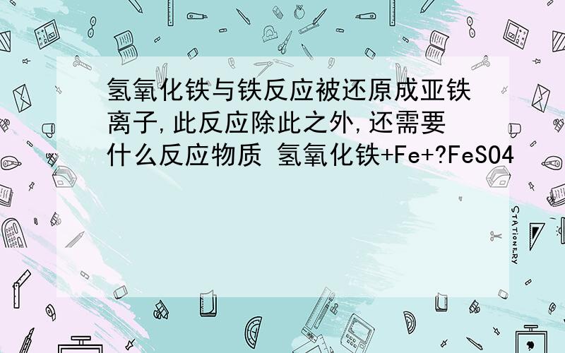 氢氧化铁与铁反应被还原成亚铁离子,此反应除此之外,还需要什么反应物质 氢氧化铁+Fe+?FeSO4