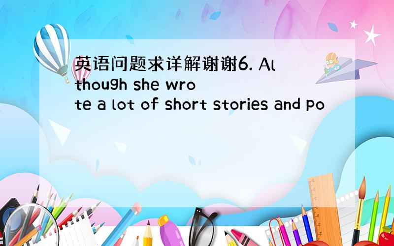 英语问题求详解谢谢6. Although she wrote a lot of short stories and po