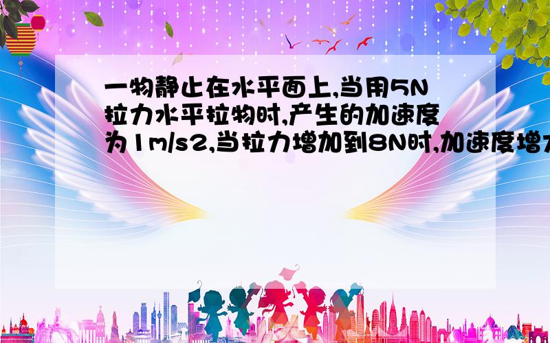 一物静止在水平面上,当用5N拉力水平拉物时,产生的加速度为1m/s2,当拉力增加到8N时,加速度增大到2m/s2.